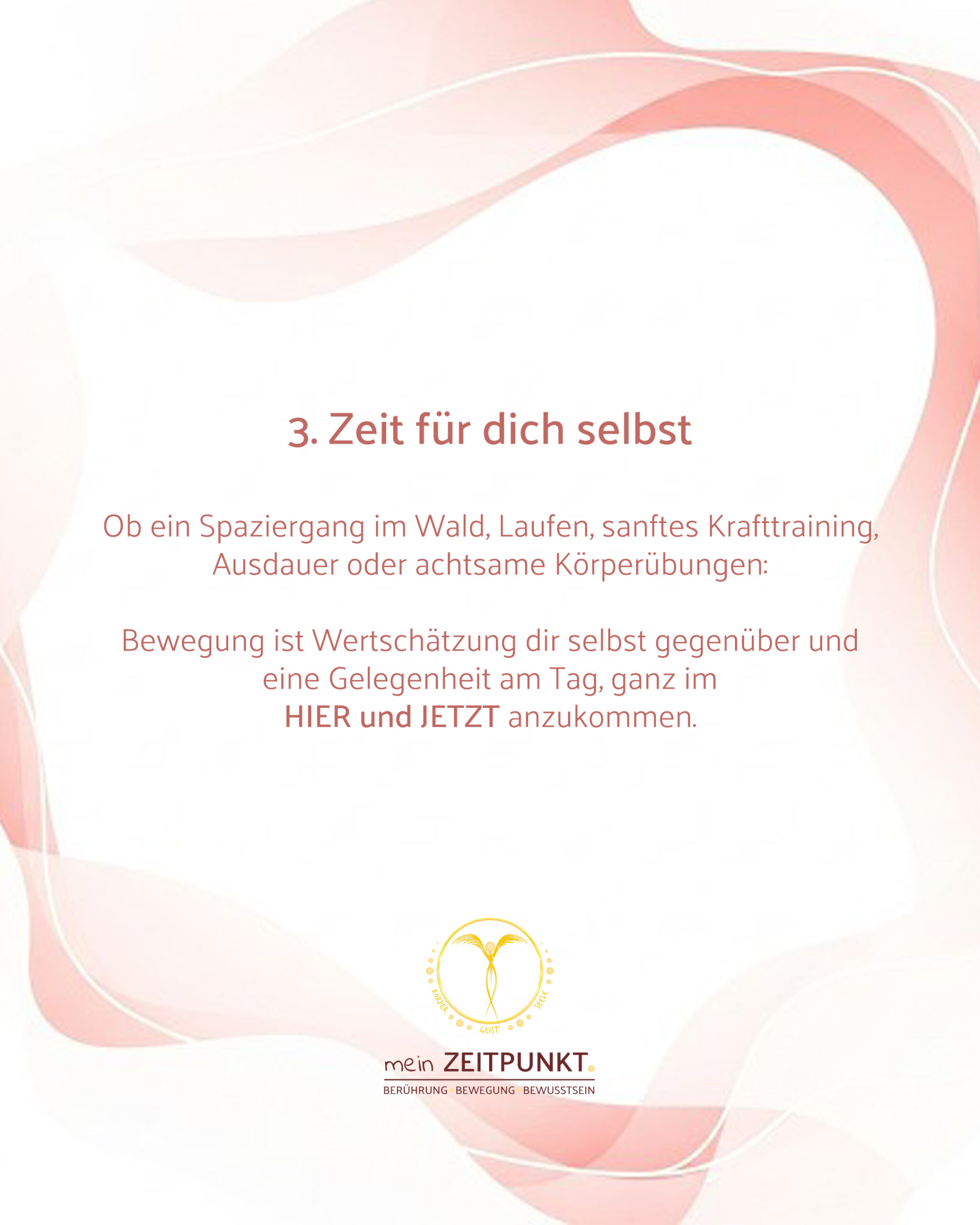 Bildtext: 3. Zeit für dich selbst Ob ein Spaziergang im Wald, Laufen, sanftes Krafttraining, Ausdauer oder achtsame Körperübungen: Bewegung ist Wertschätzung dir selbst gegenüber und eine Gelegenheit am Tag, ganz im HIER und JETZT anzukommen.